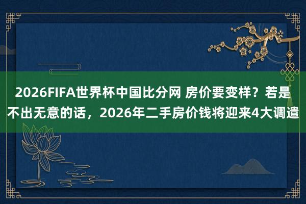 2026FIFA世界杯中国比分网 房价要变样?若是不出无意的话,2026年二手房价钱将迎来4大调遣