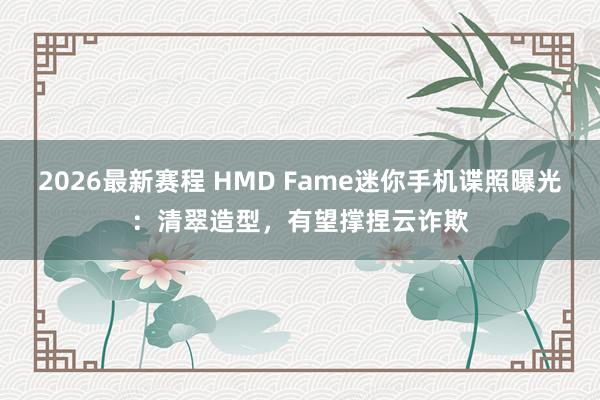 2026最新赛程 HMD Fame迷你手机谍照曝光:清翠造型,有望撑捏云诈欺