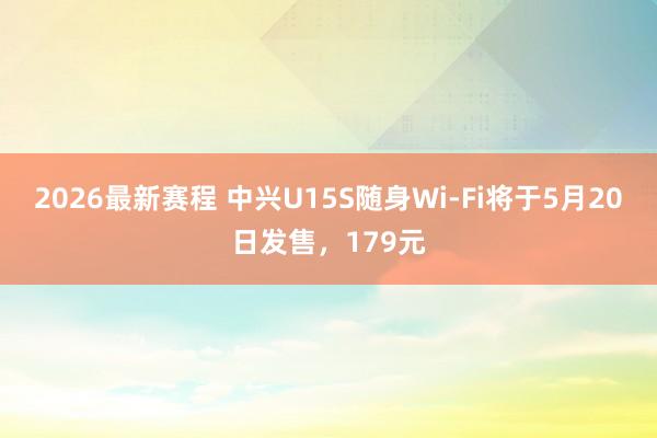 2026最新赛程 中兴U15S随身Wi-Fi将于5月20日发售，179元