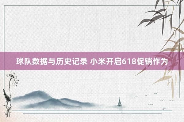 球队数据与历史记录 小米开启618促销作为