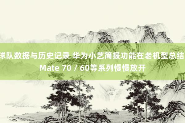 球队数据与历史记录 华为小艺简报功能在老机型总结，Mate 70 / 60等系列慢慢放开