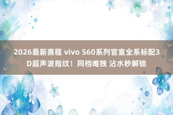 2026最新赛程 vivo S60系列官宣全系标配3D超声波指纹！同档唯独 沾水秒解锁
