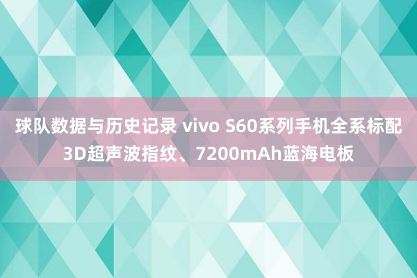 球队数据与历史记录 vivo S60系列手机全系标配3D超声波指纹、7200mAh蓝海电板