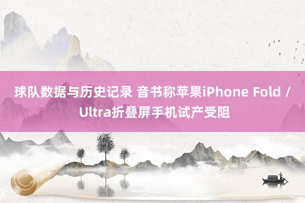 球队数据与历史记录 音书称苹果iPhone Fold / Ultra折叠屏手机试产受阻