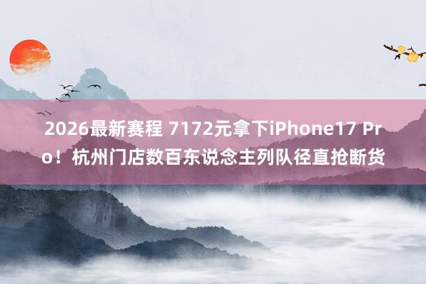2026最新赛程 7172元拿下iPhone17 Pro!杭州门店数百东说念主列队径直抢断货