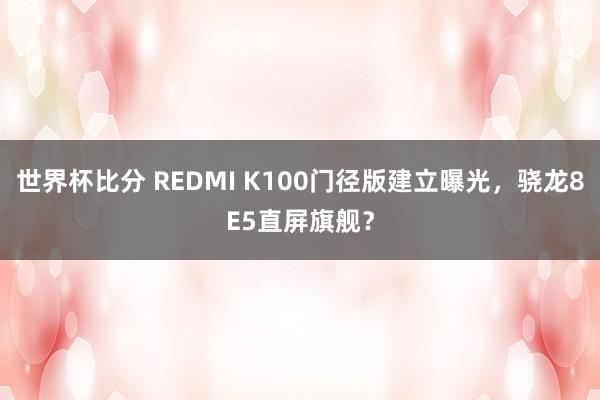 世界杯比分 REDMI K100门径版建立曝光，骁龙8E5直屏旗舰？