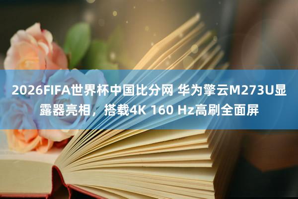 2026FIFA世界杯中国比分网 华为擎云M273U显露器亮相，搭载4K 160 Hz高刷全面屏