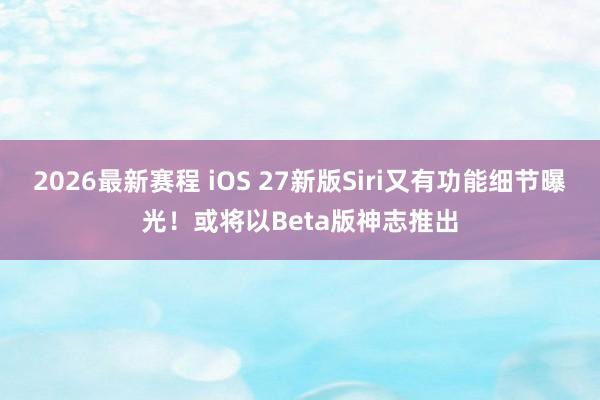 2026最新赛程 iOS 27新版Siri又有功能细节曝光！或将以Beta版神志推出