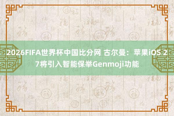2026FIFA世界杯中国比分网 古尔曼：苹果iOS 27将引入智能保举Genmoji功能