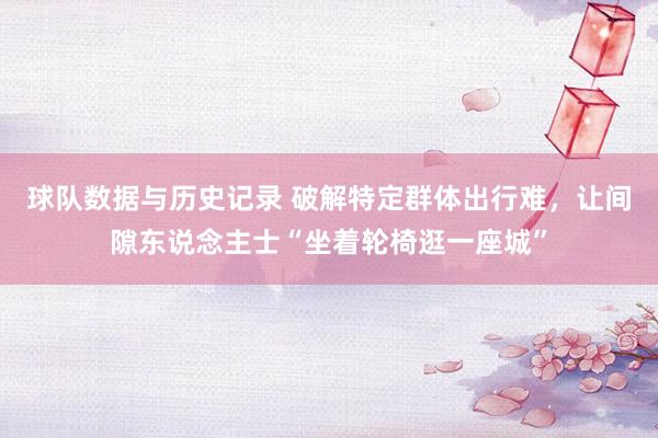 球队数据与历史记录 破解特定群体出行难，让间隙东说念主士“坐着轮椅逛一座城”