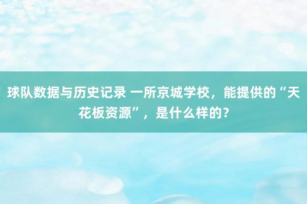 球队数据与历史记录 一所京城学校，能提供的“天花板资源”，是什么样的？