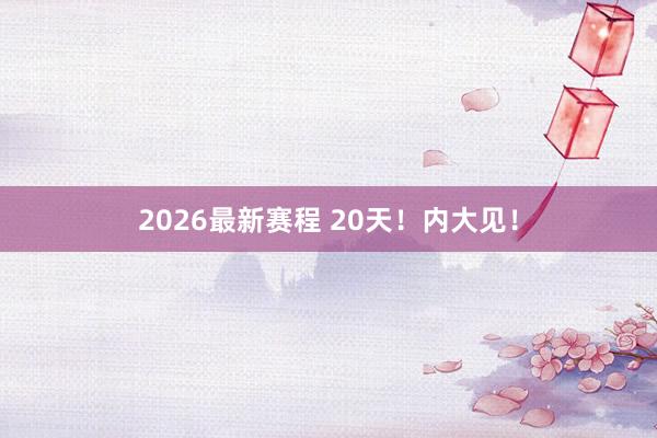 2026最新赛程 20天！内大见！