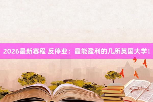 2026最新赛程 反停业：最能盈利的几所英国大学！