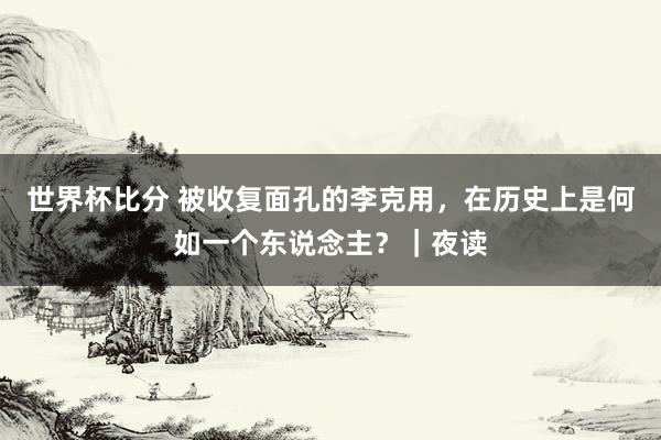世界杯比分 被收复面孔的李克用，在历史上是何如一个东说念主？｜夜读