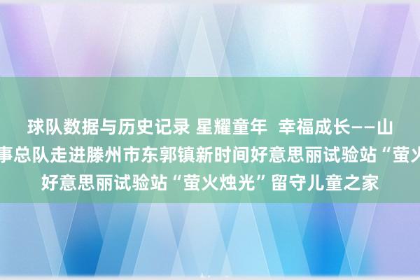 球队数据与历史记录 星耀童年  幸福成长——山东省家庭栽植志愿干事总队走进滕州市东郭镇新时间好意思丽试验站“萤火烛光”留守儿童之家