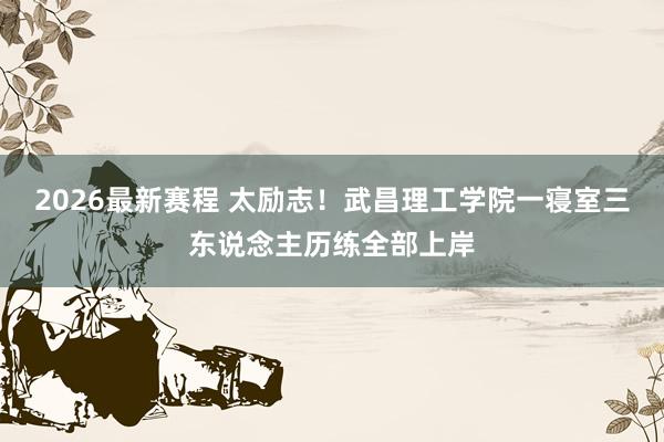 2026最新赛程 太励志！武昌理工学院一寝室三东说念主历练全部上岸