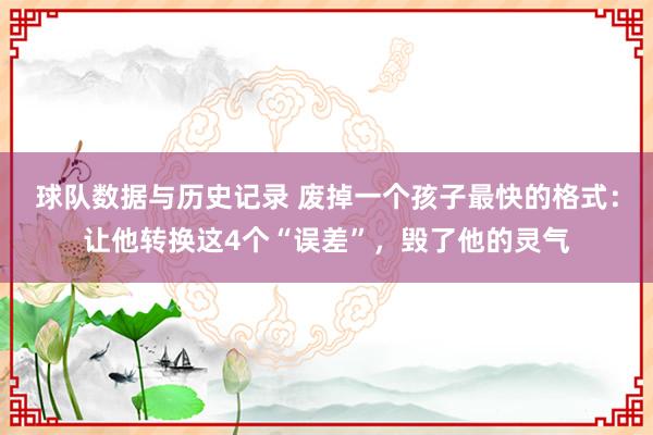球队数据与历史记录 废掉一个孩子最快的格式：让他转换这4个“误差”，毁了他的灵气