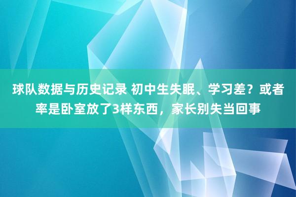 球队数据与历史记录 初中生失眠、学习差？或者率是卧室放了3样东西，家长别失当回事