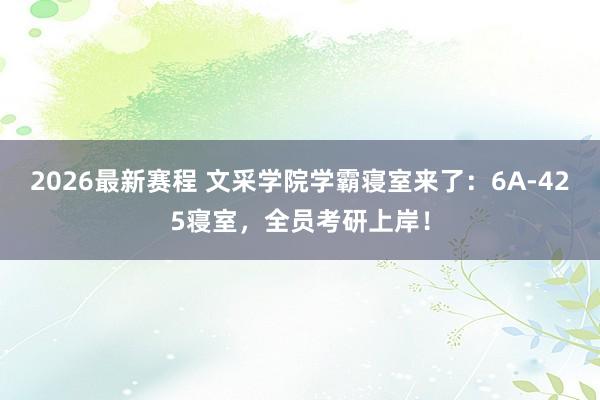 2026最新赛程 文采学院学霸寝室来了：6A-425寝室，全员考研上岸！