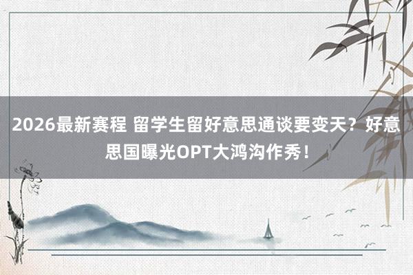 2026最新赛程 留学生留好意思通谈要变天？好意思国曝光OPT大鸿沟作秀！