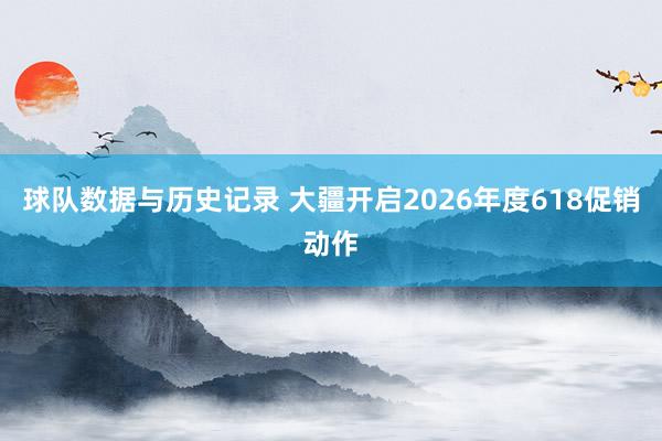 球队数据与历史记录 大疆开启2026年度618促销动作