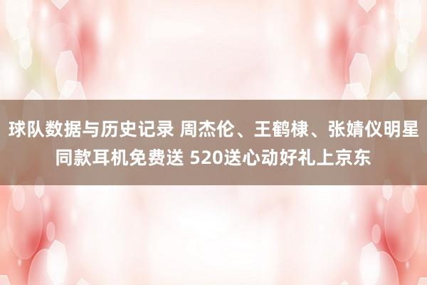 球队数据与历史记录 周杰伦、王鹤棣、张婧仪明星同款耳机免费送 520送心动好礼上京东