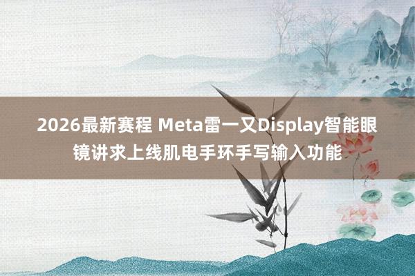 2026最新赛程 Meta雷一又Display智能眼镜讲求上线肌电手环手写输入功能