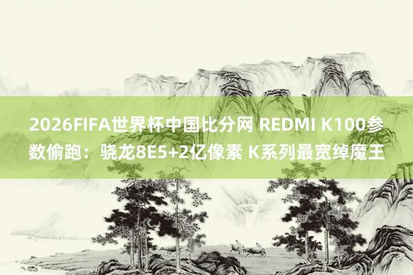2026FIFA世界杯中国比分网 REDMI K100参数偷跑：骁龙8E5+2亿像素 K系列最宽绰魔王