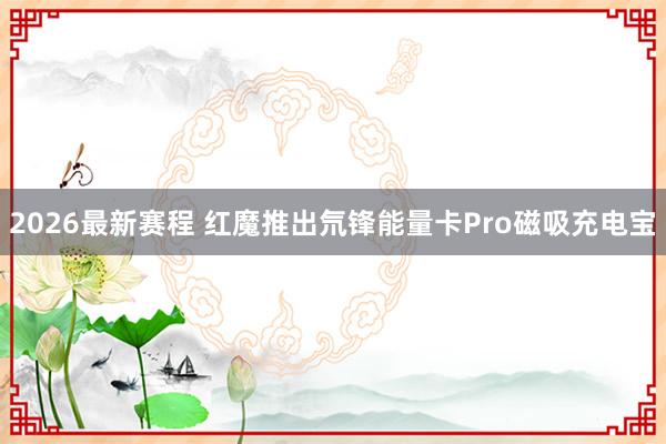 2026最新赛程 红魔推出氘锋能量卡Pro磁吸充电宝