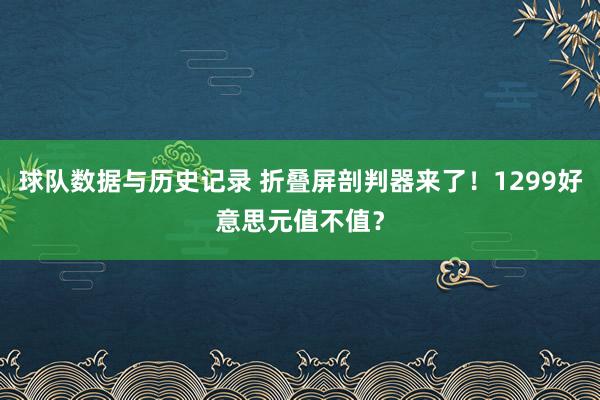 球队数据与历史记录 折叠屏剖判器来了！1299好意思元值不值？