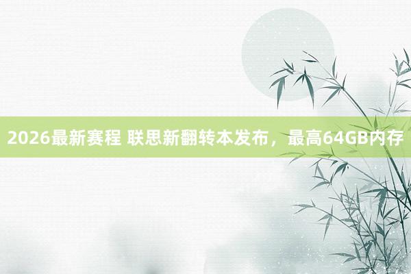 2026最新赛程 联思新翻转本发布，最高64GB内存