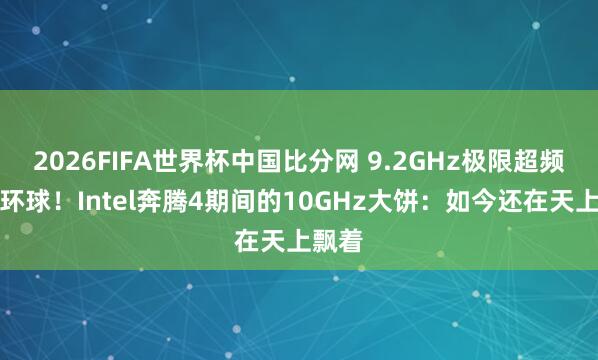 2026FIFA世界杯中国比分网 9.2GHz极限超频问鼎环球!Intel奔腾4期间的10GHz大饼:如今还在天上飘着