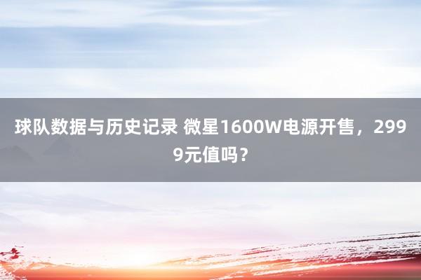 球队数据与历史记录 微星1600W电源开售，2999元值吗？