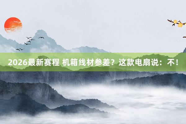 2026最新赛程 机箱线材参差？这款电扇说：不！