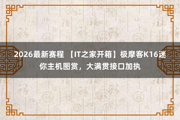 2026最新赛程 【IT之家开箱】极摩客K16迷你主机图赏,大满贯接口加执