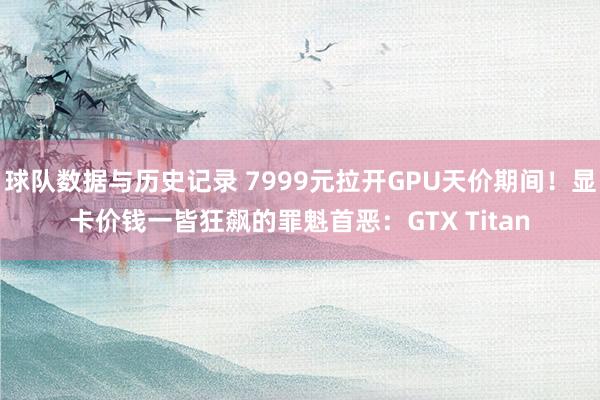 球队数据与历史记录 7999元拉开GPU天价期间！显卡价钱一皆狂飙的罪魁首恶：GTX Titan