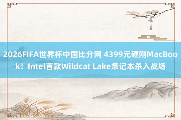 2026FIFA世界杯中国比分网 4399元硬刚MacBook！Intel首款Wildcat Lake条记本杀入战场
