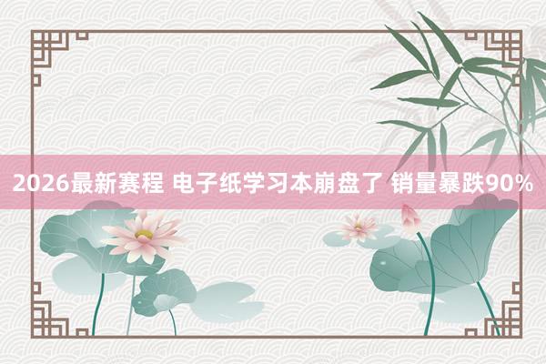 2026最新赛程 电子纸学习本崩盘了 销量暴跌90%