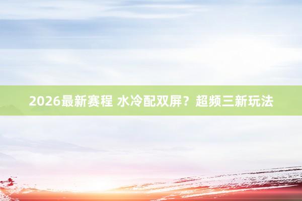 2026最新赛程 水冷配双屏？超频三新玩法