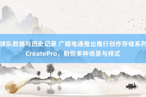球队数据与历史记录 广颖电通推出推行创作存储系列CreatePro，粉饰多种场景与样式