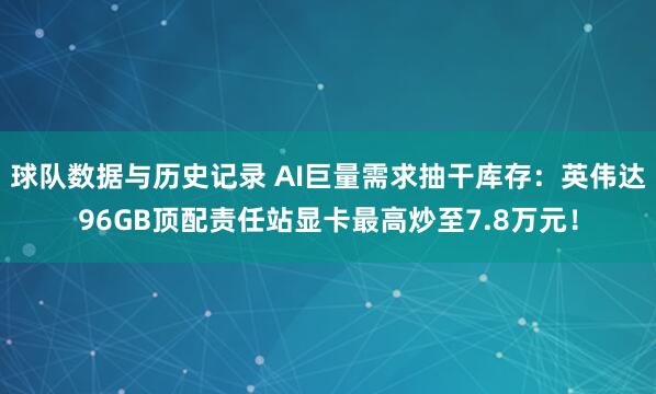球队数据与历史记录 AI巨量需求抽干库存：英伟达96GB顶配责任站显卡最高炒至7.8万元！