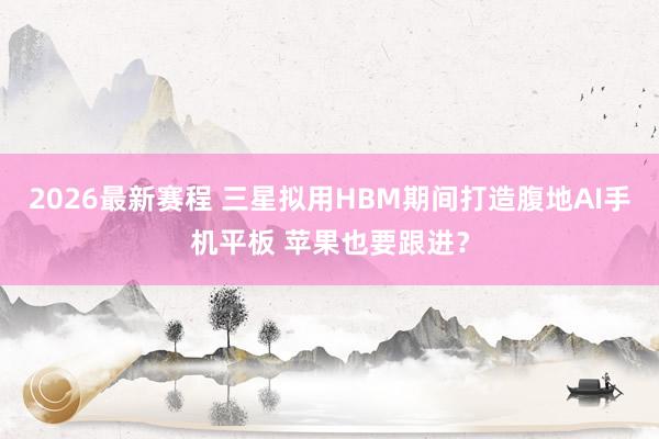 2026最新赛程 三星拟用HBM期间打造腹地AI手机平板 苹果也要跟进？
