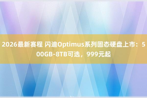2026最新赛程 闪迪Optimus系列固态硬盘上市：500GB-8TB可选，999元起