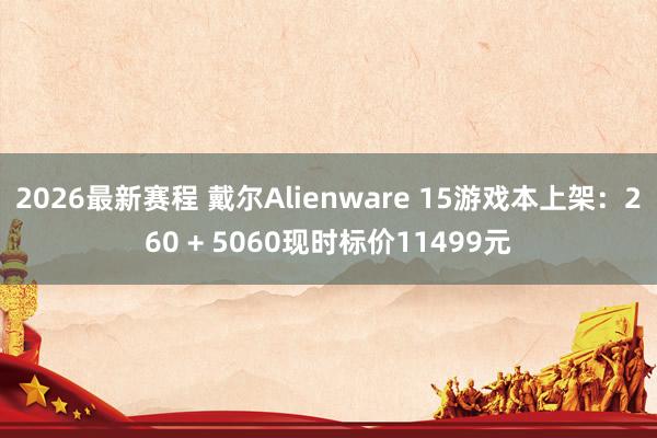 2026最新赛程 戴尔Alienware 15游戏本上架:260 + 5060现时标价11499元