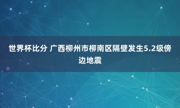 世界杯比分 广西柳州市柳南区隔壁发生5.2级傍边地震