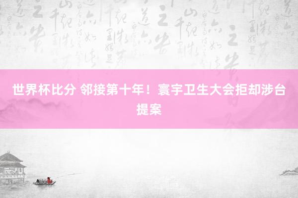 世界杯比分 邻接第十年！寰宇卫生大会拒却涉台提案