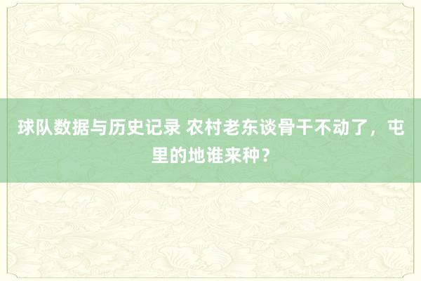 球队数据与历史记录 农村老东谈骨干不动了，屯里的地谁来种？