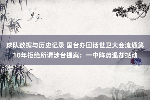 球队数据与历史记录 国台办回话世卫大会流通第10年拒绝所谓涉台提案：一中阵势退却撼动