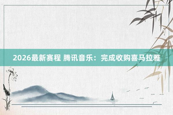 2026最新赛程 腾讯音乐：完成收购喜马拉雅
