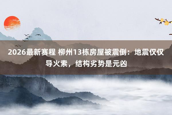 2026最新赛程 柳州13栋房屋被震倒：地震仅仅导火索，结构劣势是元凶